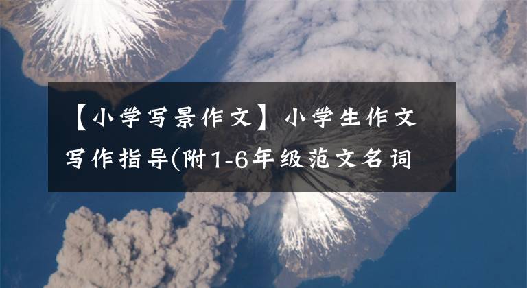 【小學(xué)寫(xiě)景作文】小學(xué)生作文寫(xiě)作指導(dǎo)(附1-6年級(jí)范文名詞評(píng)論)