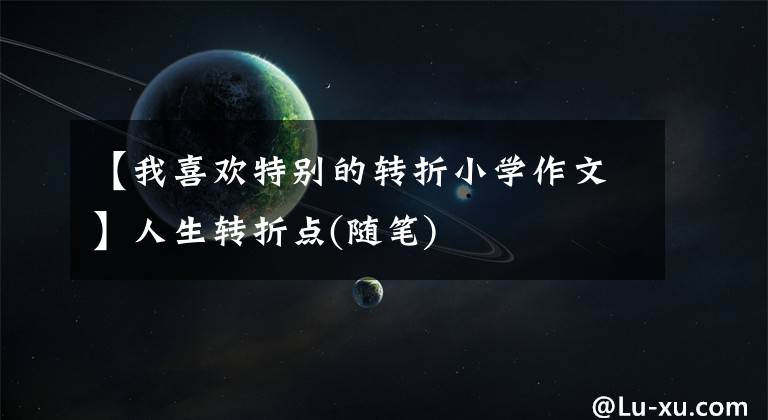 【我喜歡特別的轉(zhuǎn)折小學(xué)作文】人生轉(zhuǎn)折點(diǎn)(隨筆)