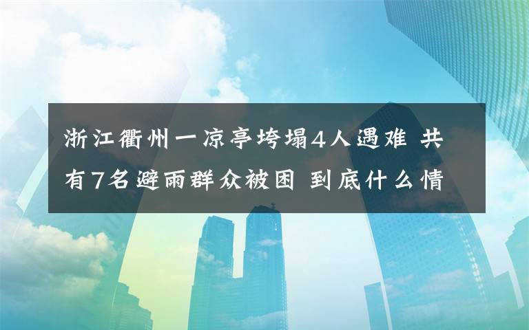 浙江衢州一涼亭垮塌4人遇難 共有7名避雨群眾被困 到底什么情況呢？