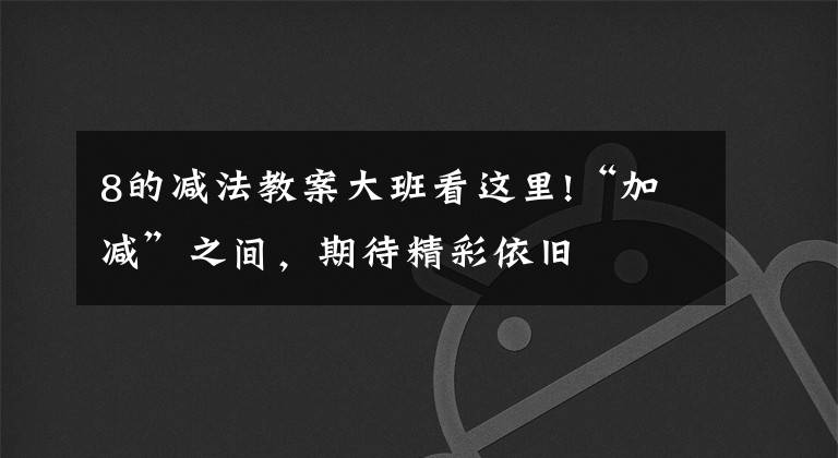 8的減法教案大班看這里!“加減”之間，期待精彩依舊