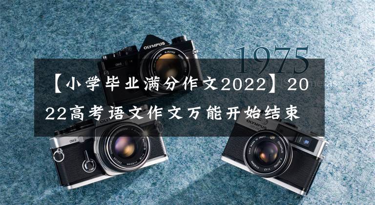 【小學(xué)畢業(yè)滿分作文2022】2022高考語(yǔ)文作文萬(wàn)能開(kāi)始結(jié)束全部總結(jié)，非常完整