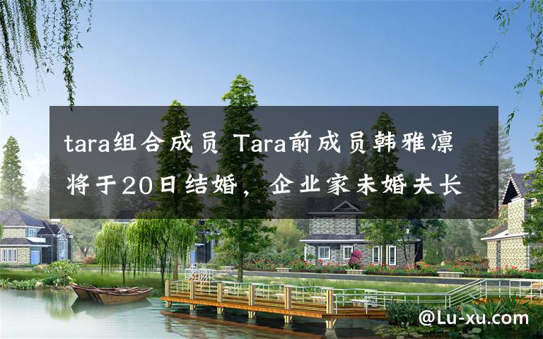 tara組合成員 Tara前成員韓雅凜將于20日結(jié)婚，企業(yè)家未婚夫長(zhǎng)相帥氣