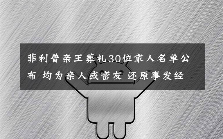 菲利普親王葬禮30位家人名單公布 均為親人或密友 還原事發(fā)經(jīng)過(guò)及背后真相！