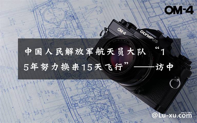 中國人民解放軍航天員大隊(duì) “15年努力換來15天飛行”——訪中國人民解放軍航天員大隊(duì)航天員張曉光