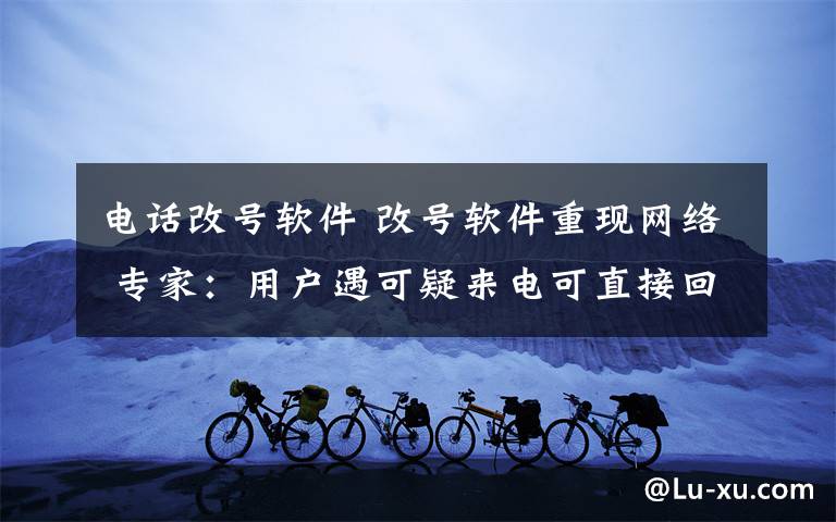 電話(huà)改號(hào)軟件 改號(hào)軟件重現(xiàn)網(wǎng)絡(luò) 專(zhuān)家：用戶(hù)遇可疑來(lái)電可直接回?fù)茯?yàn)真假