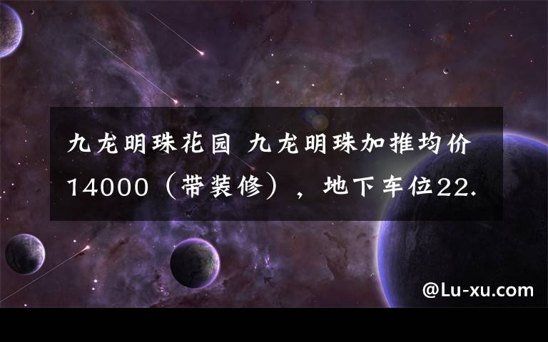 九龍明珠花園 九龍明珠加推均價14000（帶裝修），地下車位22.5萬，你怎么看？