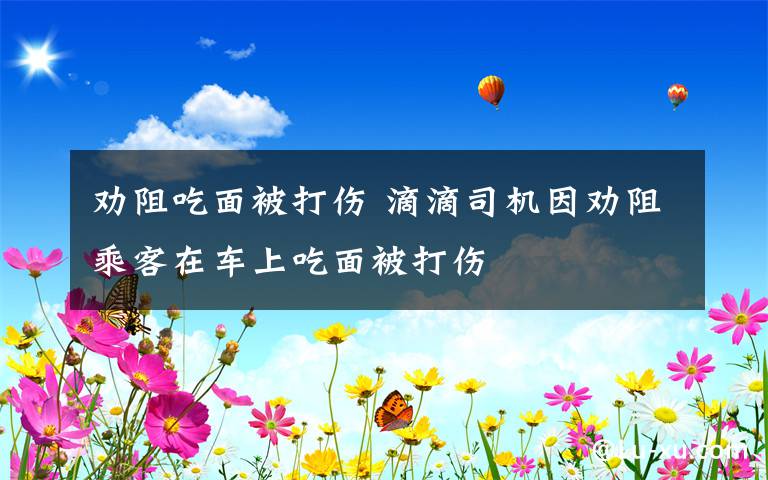 勸阻吃面被打傷 滴滴司機因勸阻乘客在車上吃面被打傷