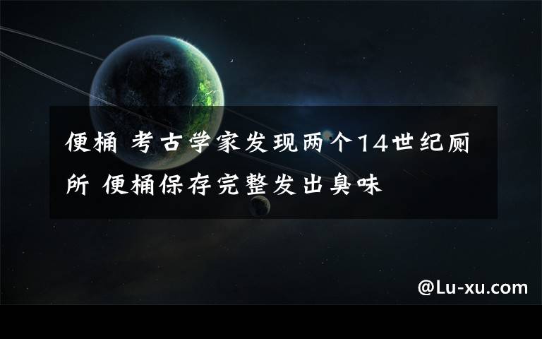 便桶 考古學(xué)家發(fā)現(xiàn)兩個(gè)14世紀(jì)廁所 便桶保存完整發(fā)出臭味