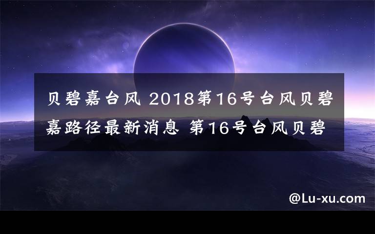 貝碧嘉臺(tái)風(fēng) 2018第16號(hào)臺(tái)風(fēng)貝碧嘉路徑最新消息 第16號(hào)臺(tái)風(fēng)貝碧嘉在哪登陸