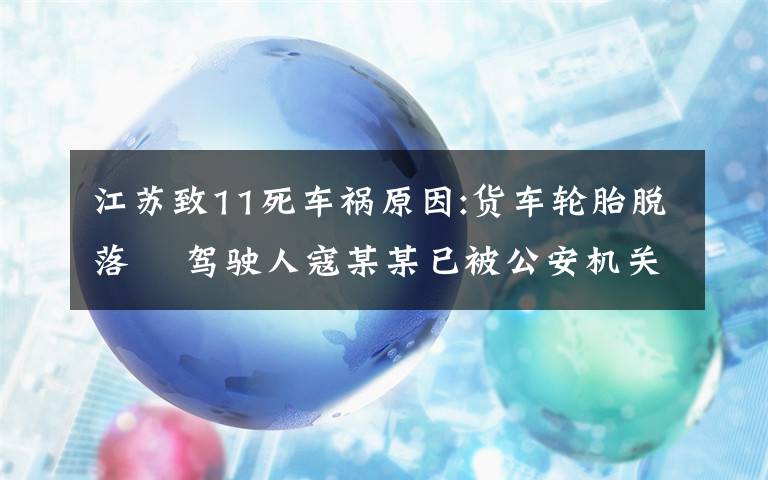 江蘇致11死車禍原因:貨車輪胎脫落? 駕駛?cè)丝苣衬骋驯还矙C(jī)關(guān)控制 事件詳情始末介紹！