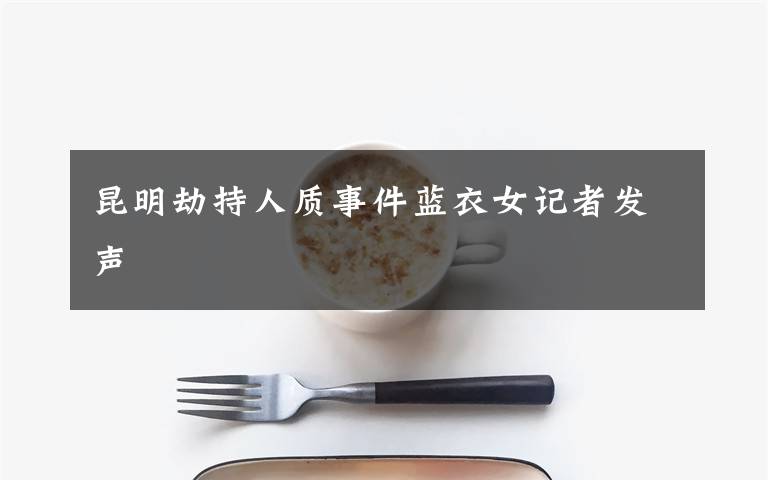 昆明劫持人質(zhì)事件藍(lán)衣女記者發(fā)聲