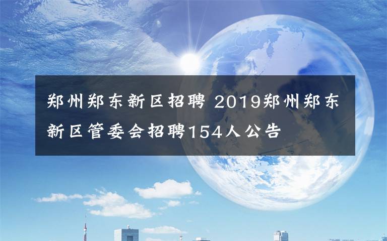 鄭州鄭東新區(qū)招聘 2019鄭州鄭東新區(qū)管委會(huì)招聘154人公告