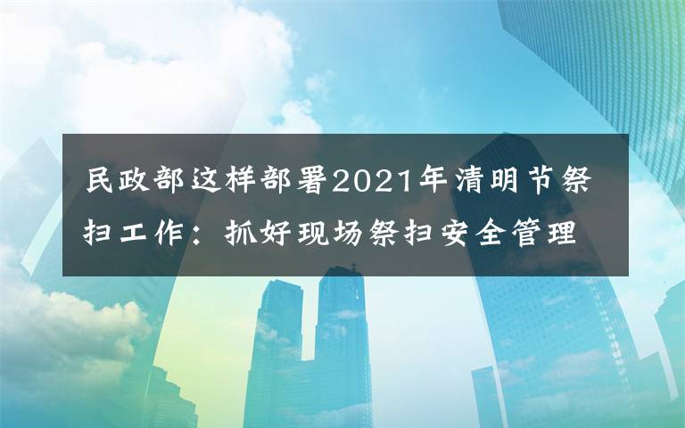 民政部這樣部署2021年清明節(jié)祭掃工作：抓好現(xiàn)場祭掃安全管理，確保祭掃平安有序 這意味著什么?