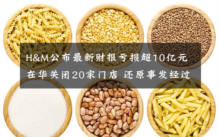 H&M公布最新財(cái)報(bào)虧損超10億元 在華關(guān)閉20家門店 還原事發(fā)經(jīng)過及背后真相！