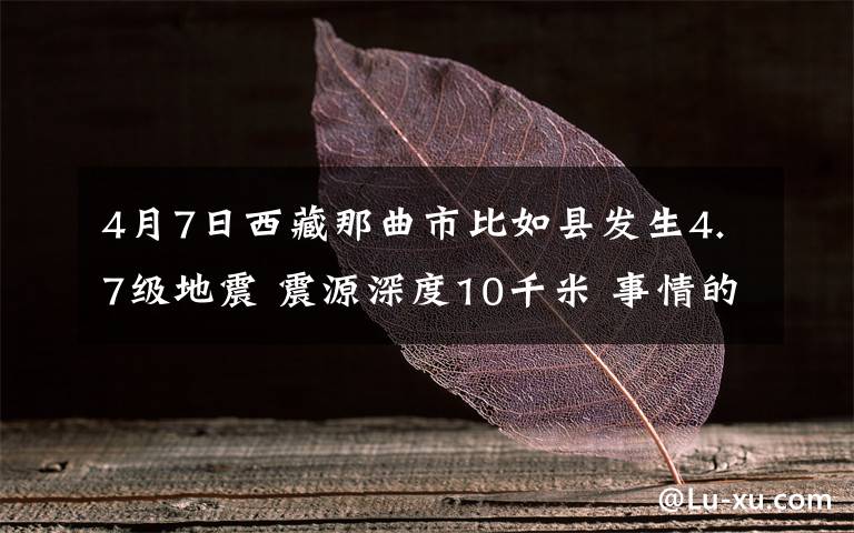 4月7日西藏那曲市比如縣發(fā)生4.7級(jí)地震 震源深度10千米 事情的詳情始末是怎么樣了！