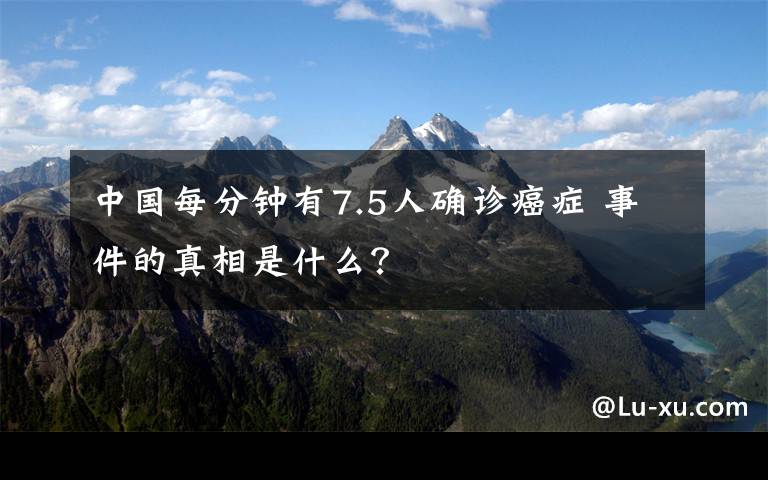 中國每分鐘有7.5人確診癌癥 事件的真相是什么？