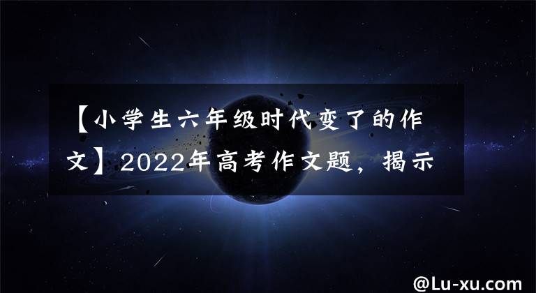 【小學(xué)生六年級(jí)時(shí)代變了的作文】2022年高考作文題，揭示了哪些語(yǔ)文教育的新趨勢(shì)？