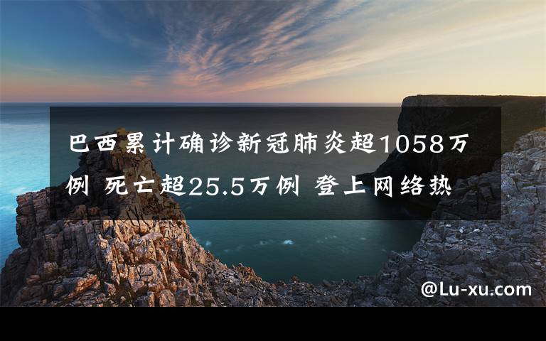 巴西累計(jì)確診新冠肺炎超1058萬例 死亡超25.5萬例 登上網(wǎng)絡(luò)熱搜了！