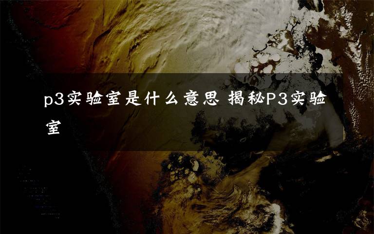 p3實(shí)驗(yàn)室是什么意思 揭秘P3實(shí)驗(yàn)室