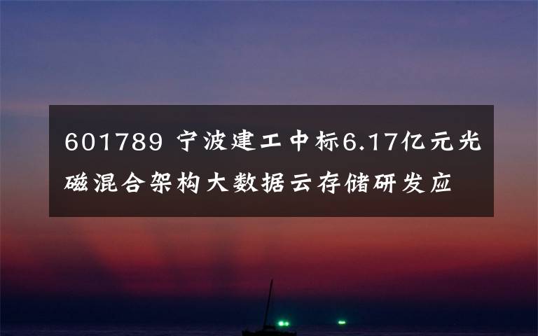 601789 寧波建工中標(biāo)6.17億元光磁混合架構(gòu)大數(shù)據(jù)云存儲研發(fā)應(yīng)用中心項目