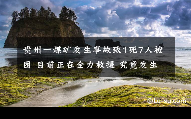 貴州一煤礦發(fā)生事故致1死7人被困 目前正在全力救援 究竟發(fā)生了什么?