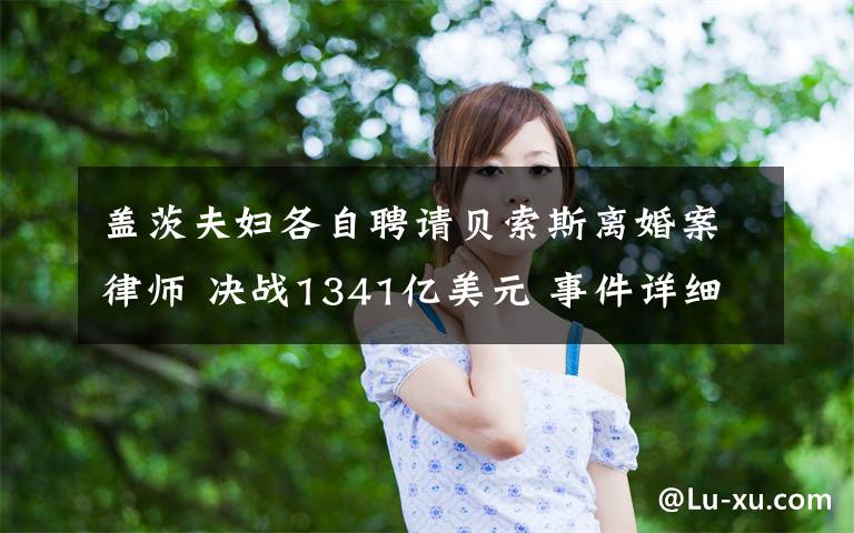 蓋茨夫婦各自聘請貝索斯離婚案律師 決戰(zhàn)1341億美元 事件詳細(xì)經(jīng)過！