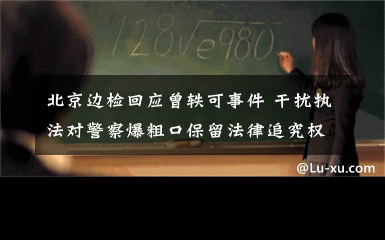 北京邊檢回應曾軼可事件 干擾執(zhí)法對警察爆粗口保留法律追究權