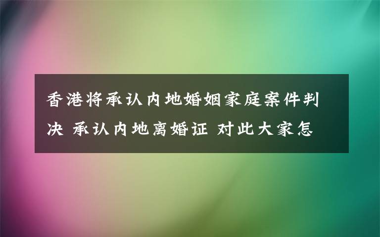 香港將承認(rèn)內(nèi)地婚姻家庭案件判決 承認(rèn)內(nèi)地離婚證 對(duì)此大家怎么看？