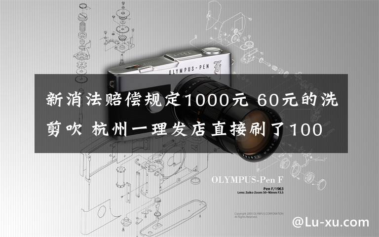 新消法賠償規(guī)定1000元 60元的洗剪吹 杭州一理發(fā)店直接刷了1000元？