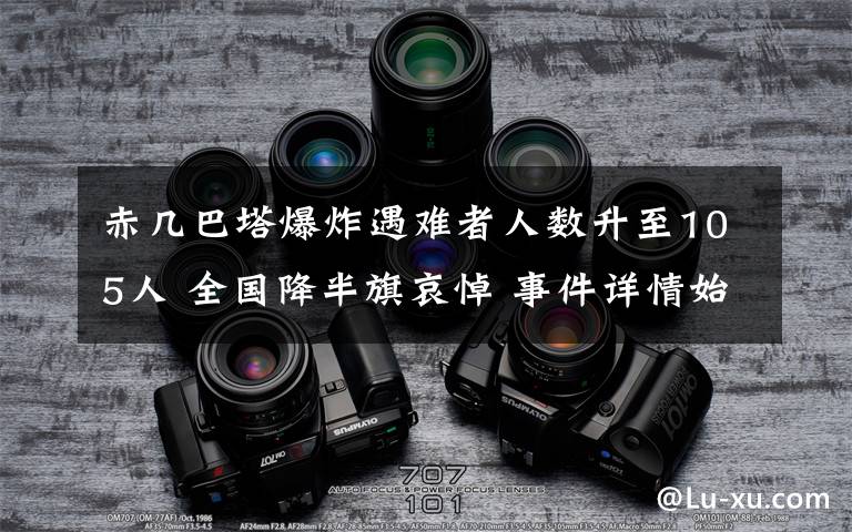 赤幾巴塔爆炸遇難者人數(shù)升至105人 全國(guó)降半旗哀悼 事件詳情始末介紹！