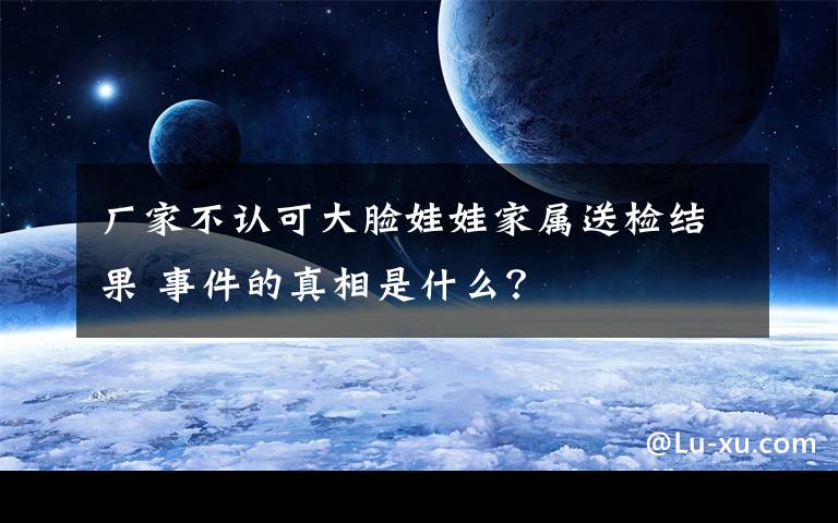 廠家不認(rèn)可大臉娃娃家屬送檢結(jié)果 事件的真相是什么？