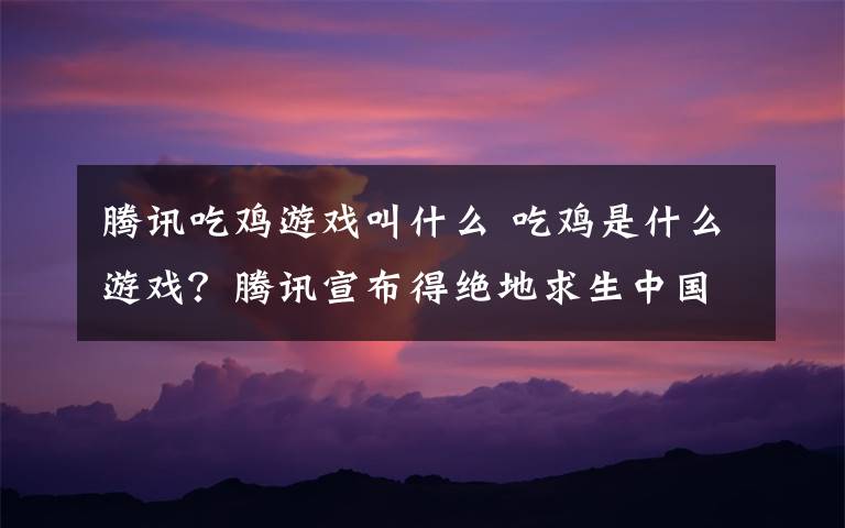 騰訊吃雞游戲叫什么 吃雞是什么游戲？騰訊宣布得絕地求生中國版權(quán)