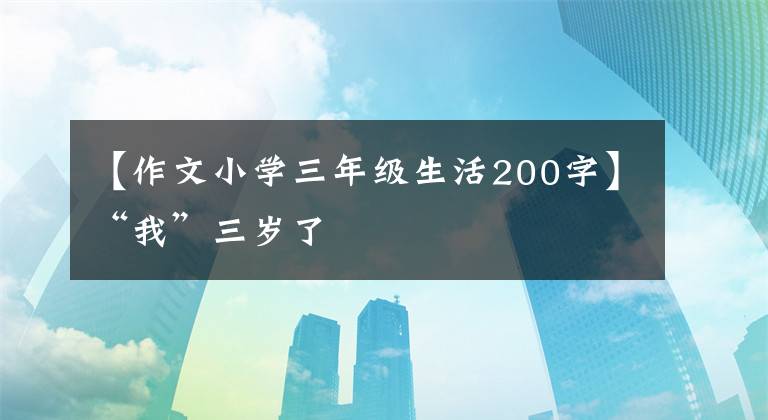 【作文小學三年級生活200字】“我”三歲了