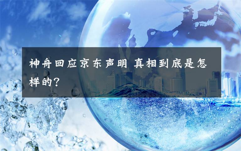 神舟回應(yīng)京東聲明 真相到底是怎樣的？