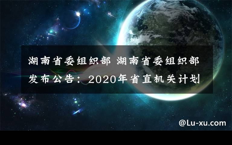 湖南省委組織部 湖南省委組織部發(fā)布公告：2020年省直機(jī)關(guān)計(jì)劃公開遴選150名公務(wù)員