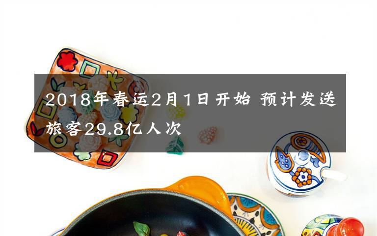 2018年春運(yùn)2月1日開始 預(yù)計(jì)發(fā)送旅客29.8億人次