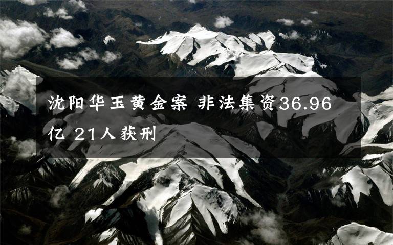 沈陽華玉黃金案 非法集資36.96億 21人獲刑