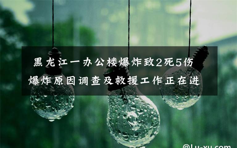  黑龍江一辦公樓爆炸致2死5傷 爆炸原因調(diào)查及救援工作正在進行中