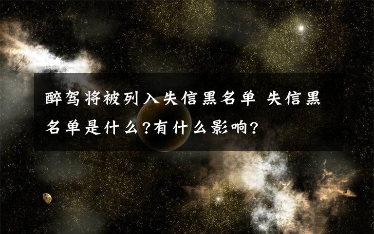 醉駕將被列入失信黑名單 失信黑名單是什么?有什么影響?