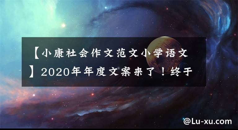 【小康社會(huì)作文范文小學(xué)語(yǔ)文】2020年年度文案來(lái)了！終于到了教科書(shū)上正式開(kāi)啟小康社會(huì)的一年。