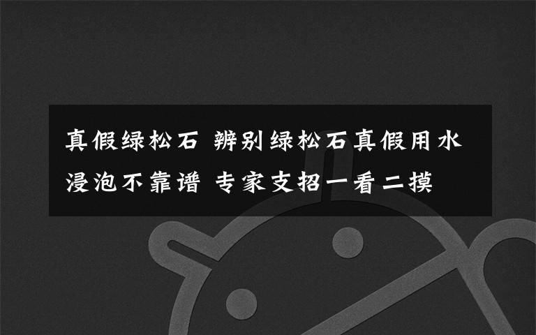 真假綠松石 辨別綠松石真假用水浸泡不靠譜 專家支招一看二摸