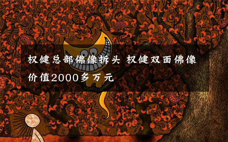 權(quán)健總部佛像拆頭 權(quán)健雙面佛像價值2000多萬元