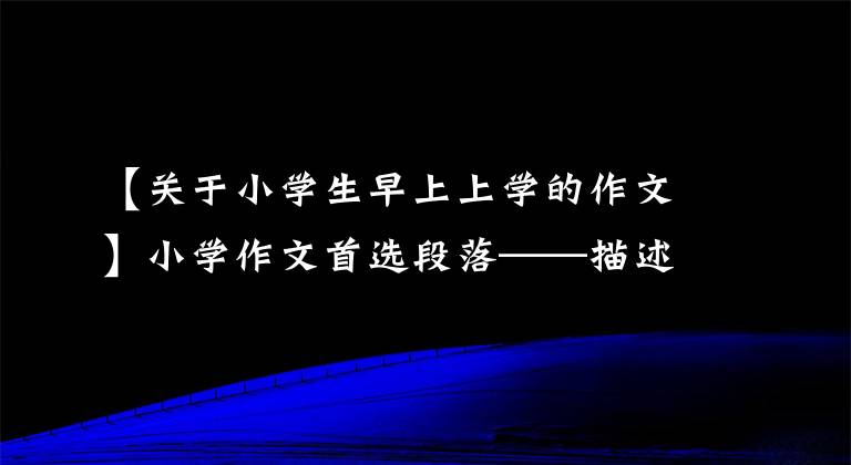 【關(guān)于小學(xué)生早上上學(xué)的作文】小學(xué)作文首選段落——描述“早晨”的段落