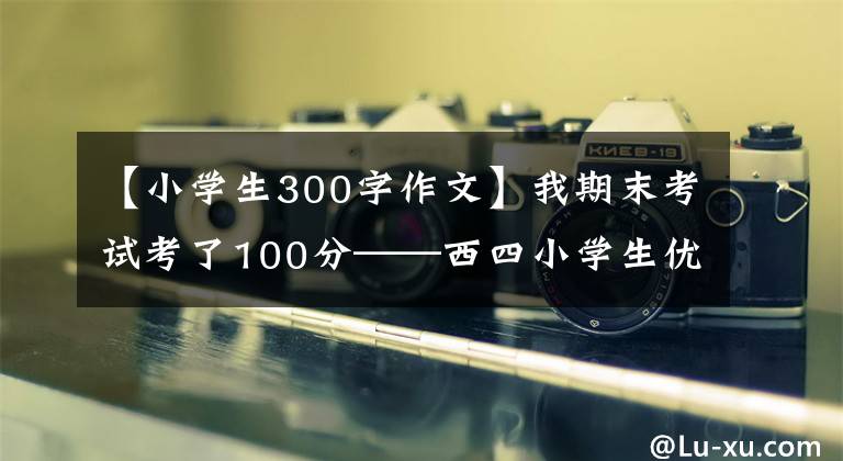 【小學生300字作文】我期末考試考了100分——西四小學生優(yōu)秀日記周記作文300字。