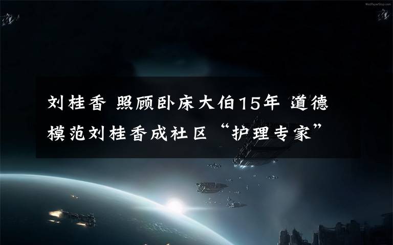 劉桂香 照顧臥床大伯15年 道德模范劉桂香成社區(qū)“護(hù)理專家”