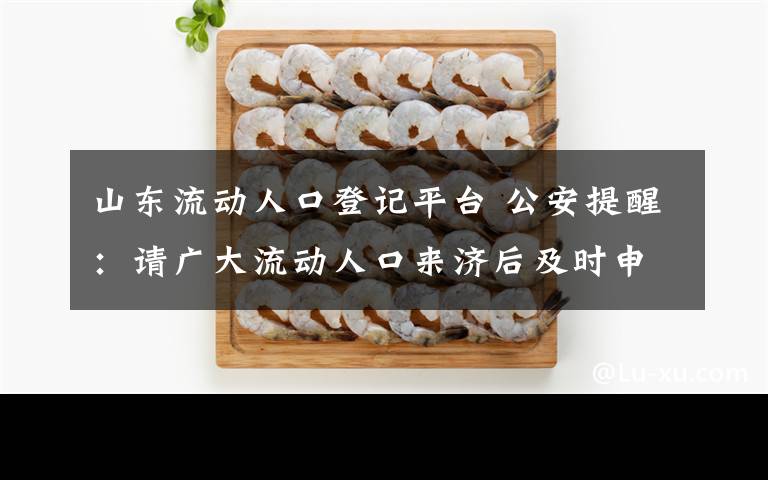 山東流動人口登記平臺 公安提醒：請廣大流動人口來濟后及時申報居住登記