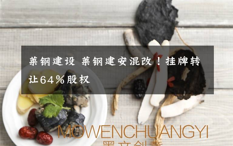 萊鋼建設(shè) 萊鋼建安混改！掛牌轉(zhuǎn)讓64％股權(quán)