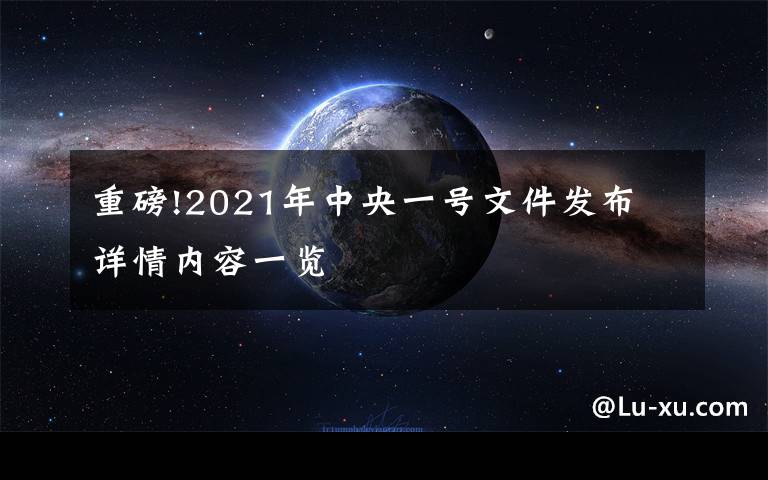 重磅!2021年中央一號文件發(fā)布 詳情內(nèi)容一覽