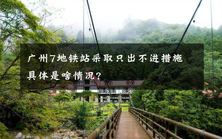 廣州7地鐵站采取只出不進(jìn)措施 具體是啥情況?