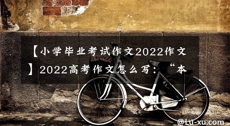 【小學(xué)畢業(yè)考試作文2022作文】2022高考作文怎么寫：“本數(shù)、妙數(shù)、快數(shù)”